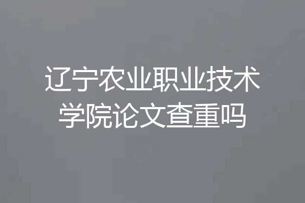 辽宁农业职业技术学院论文查重吗