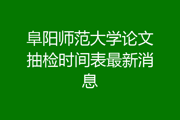 阜阳师范大学论文抽检时间表最新消息