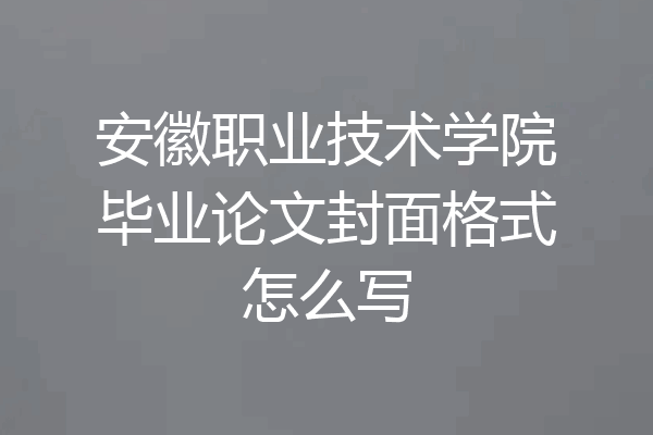 安徽职业技术学院毕业论文封面格式怎么写