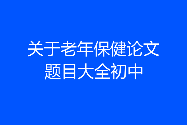 关于老年保健论文题目大全初中