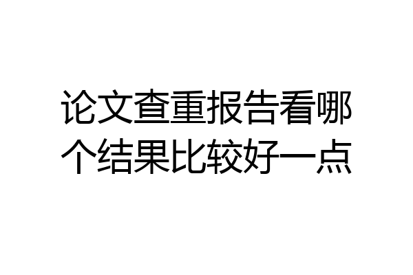 论文查重报告看哪个结果比较好一点