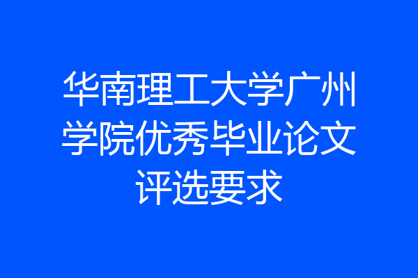 华南理工大学广州学院优秀毕业论文评选要求