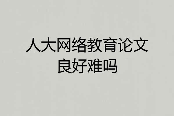 人大网络教育论文良好难吗