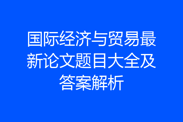 国际经济与贸易最新论文题目大全及答案解析