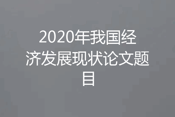 2020年我国经济发展现状论文题目