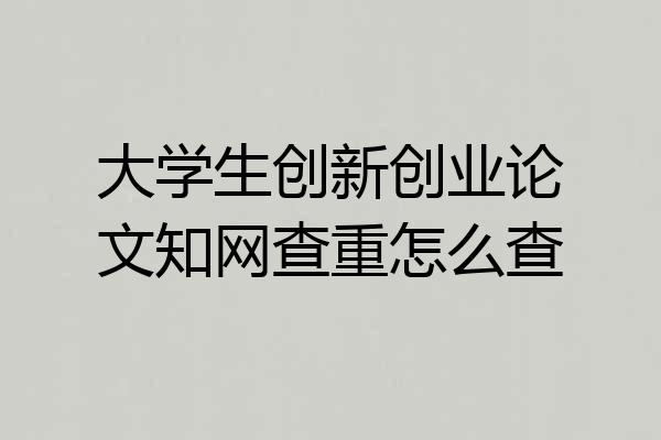 大学生创新创业论文知网查重怎么查