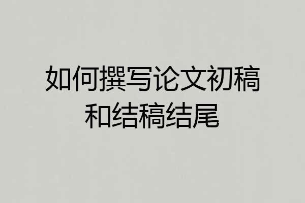 如何撰写论文初稿和结稿结尾