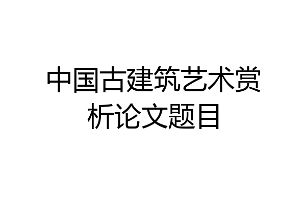 中国古建筑艺术赏析论文题目