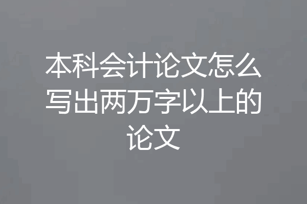 本科会计论文怎么写出两万字以上的论文