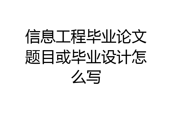 信息工程毕业论文题目或毕业设计怎么写