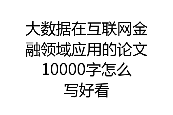 大数据在互联网金融领域应用的论文10000字怎么写好看
