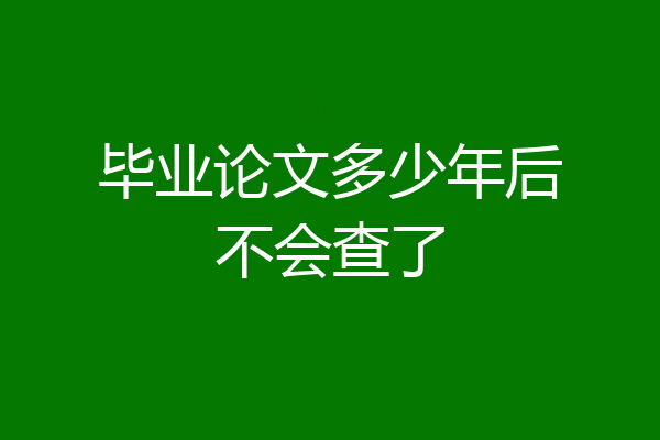 毕业论文多少年后不会查了