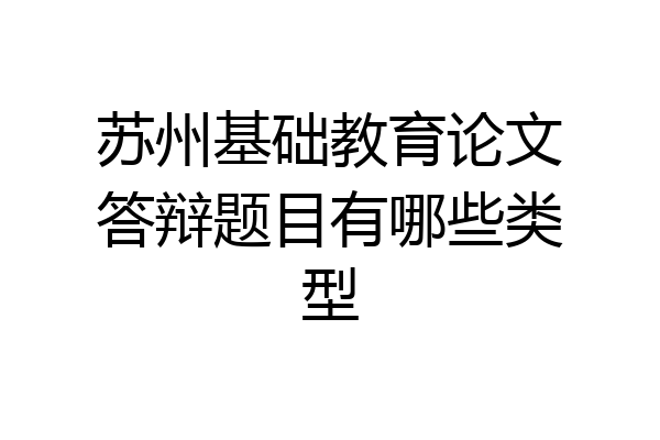 苏州基础教育论文答辩题目有哪些类型