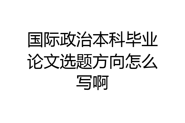 国际政治本科毕业论文选题方向怎么写啊