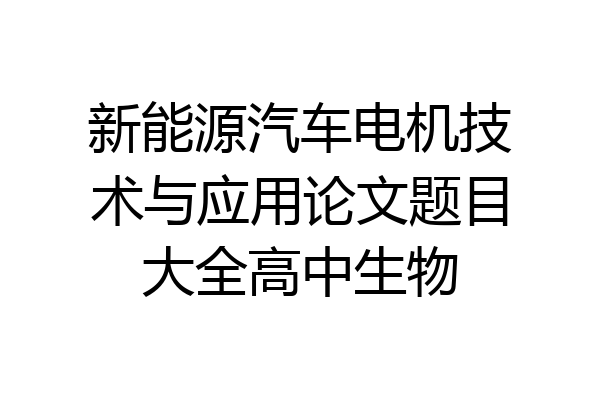 新能源汽车电机技术与应用论文题目大全高中生物