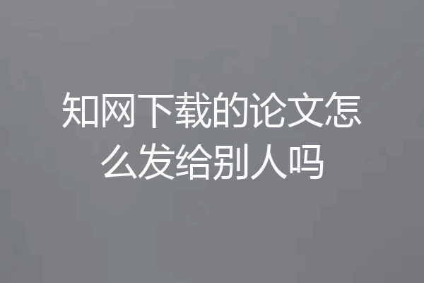 知网下载的论文怎么发给别人吗