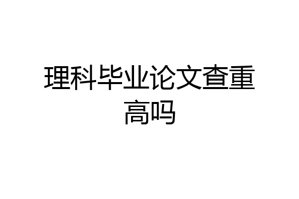 理科毕业论文查重高吗