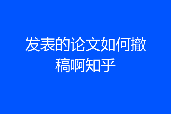 发表的论文如何撤稿啊知乎