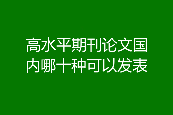 高水平期刊论文国内哪十种可以发表