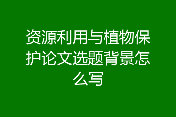 资源利用与植物保护论文选题背景怎么写