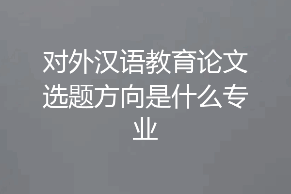 对外汉语教育论文选题方向是什么专业