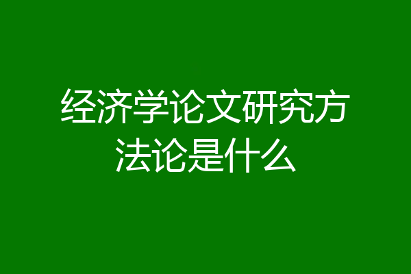经济学论文研究方法论是什么