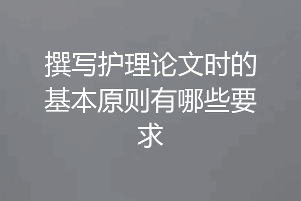 撰写护理论文时的基本原则有哪些要求