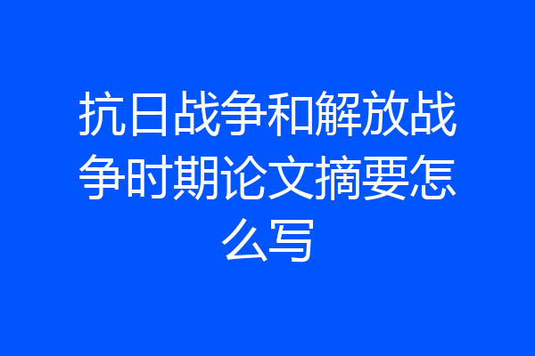 抗日战争和解放战争时期论文摘要怎么写