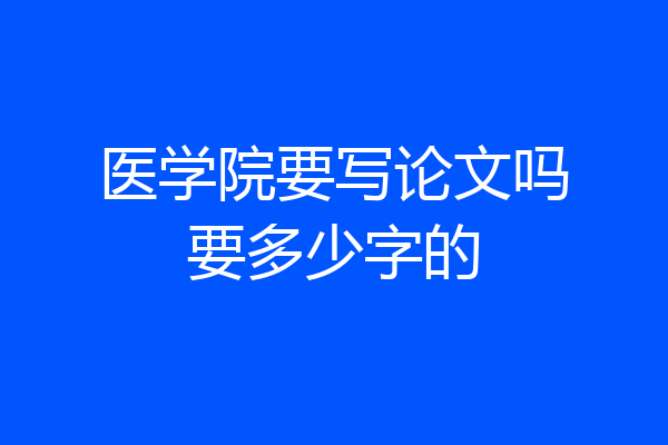 医学院要写论文吗要多少字的