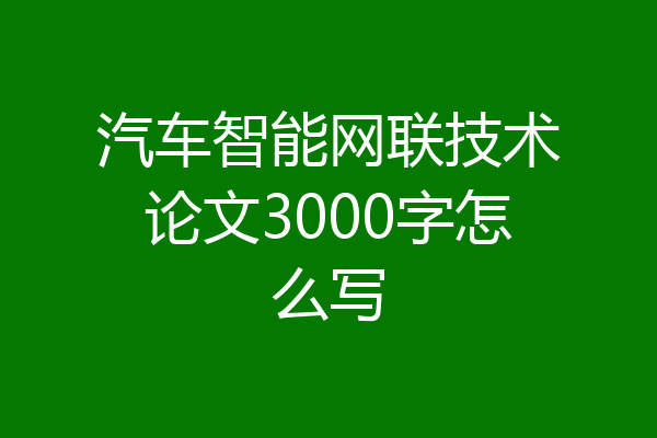 汽车智能网联技术论文3000字怎么写