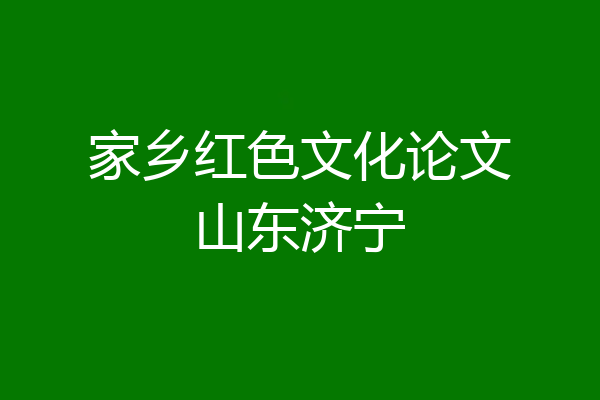 家乡红色文化论文山东济宁
