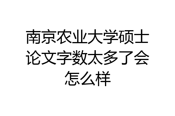 南京农业大学硕士论文字数太多了会怎么样
