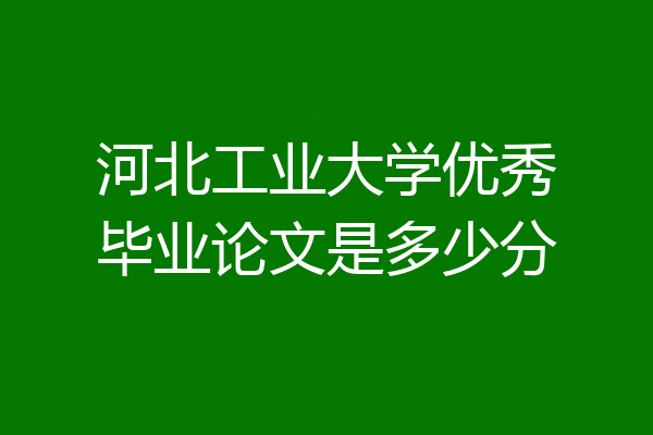 河北工业大学优秀毕业论文是多少分