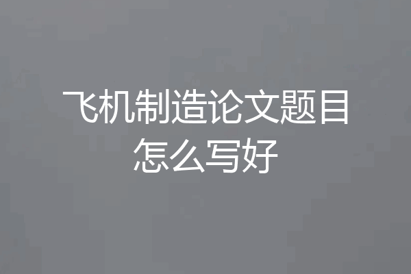 飞机制造论文题目怎么写好