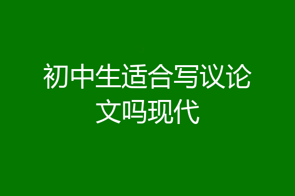 初中生适合写议论文吗现代