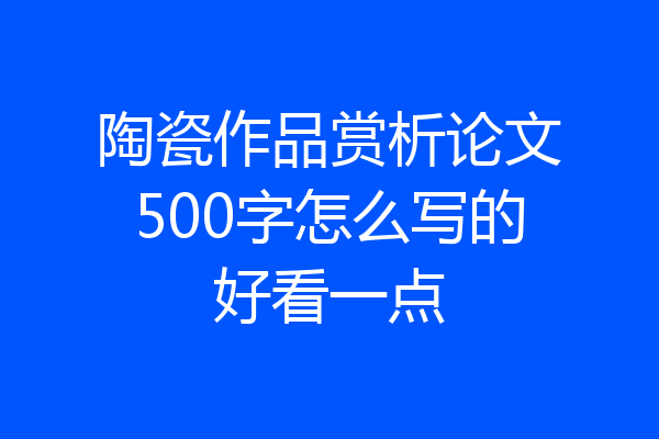 陶瓷作品赏析论文500字怎么写的好看一点