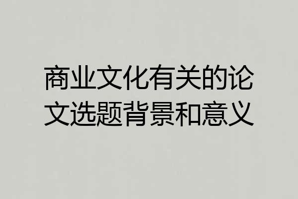 商业文化有关的论文选题背景和意义