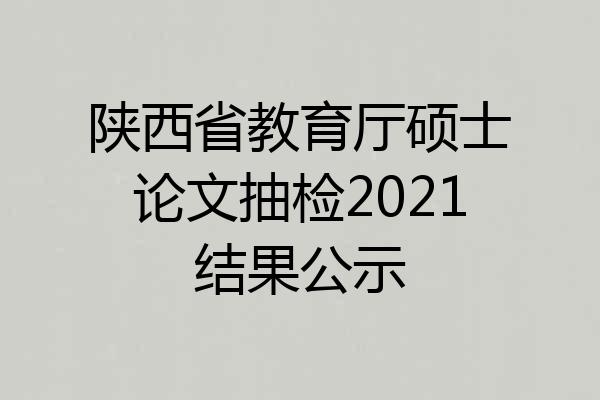 陕西省教育厅硕士论文抽检2021结果公示