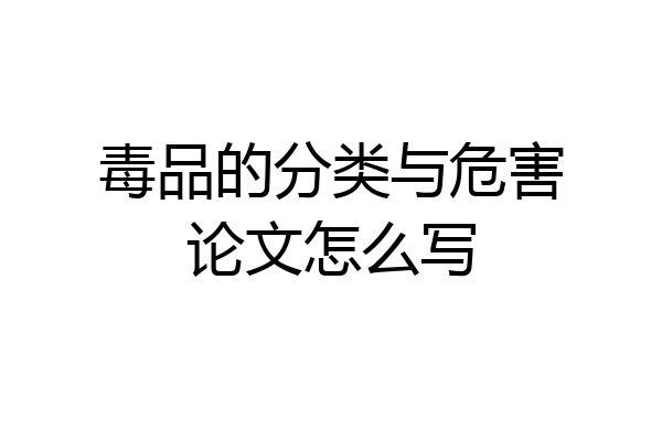 毒品的分类与危害论文怎么写