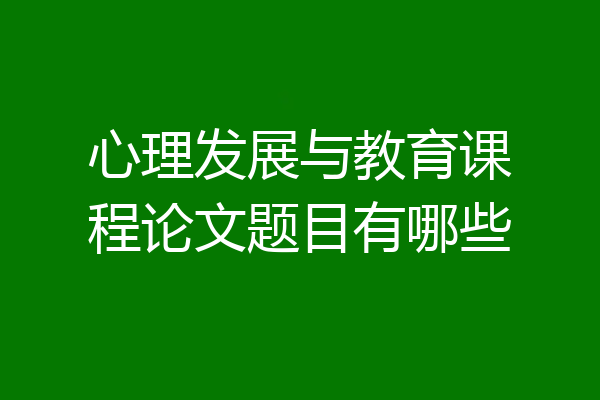 心理发展与教育课程论文题目有哪些