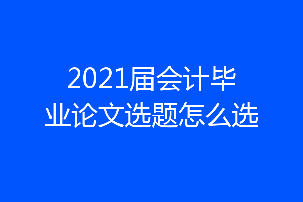2021届会计毕业论文选题怎么选