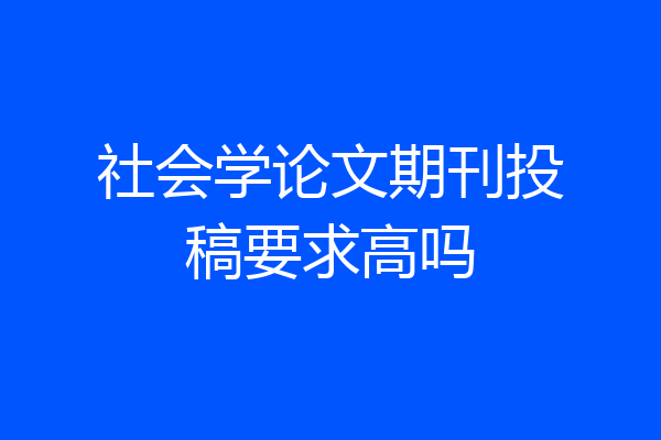 社会学论文期刊投稿要求高吗