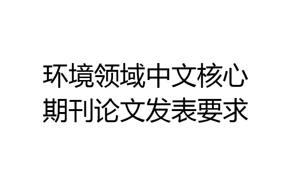环境领域中文核心期刊论文发表要求