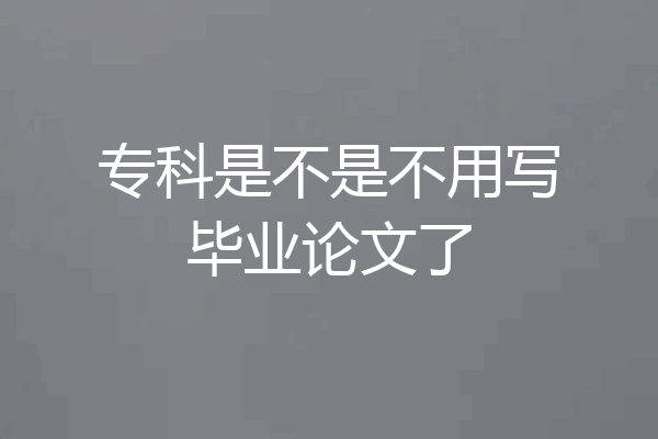 专科是不是不用写毕业论文了