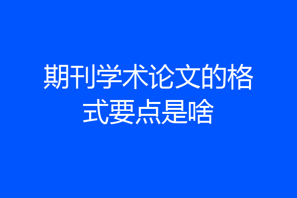 期刊学术论文的格式要点是啥