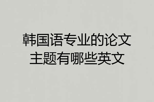 韩国语专业的论文主题有哪些英文