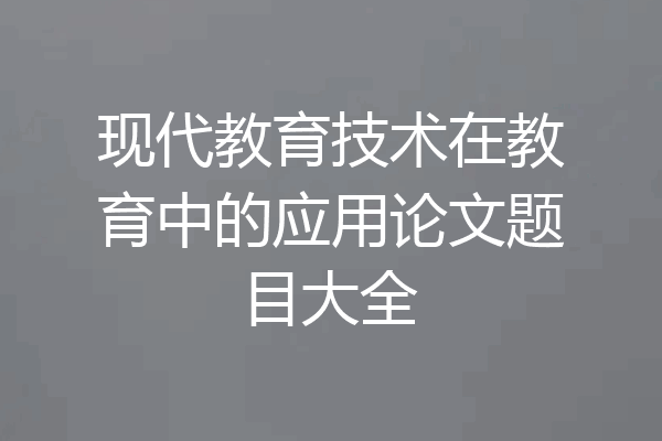 现代教育技术在教育中的应用论文题目大全