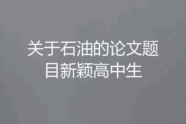 关于石油的论文题目新颖高中生