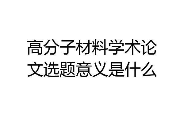 高分子材料学术论文选题意义是什么