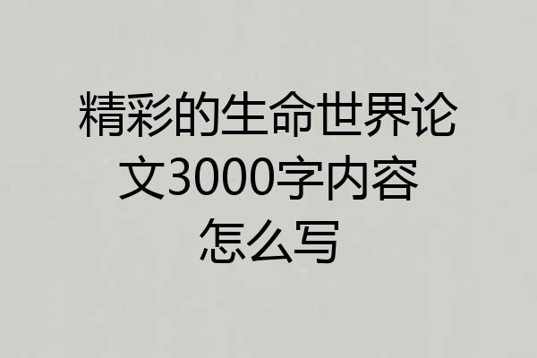 精彩的生命世界论文3000字内容怎么写